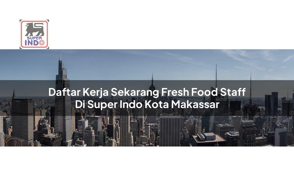 Daftar Kerja Sekarang Fresh Food Staff di Super Indo Kota Makassar