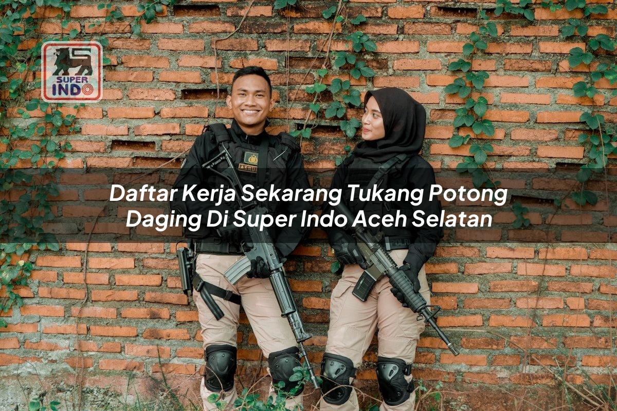 Daftar Kerja Sekarang Tukang Potong Daging di Super Indo Aceh Selatan