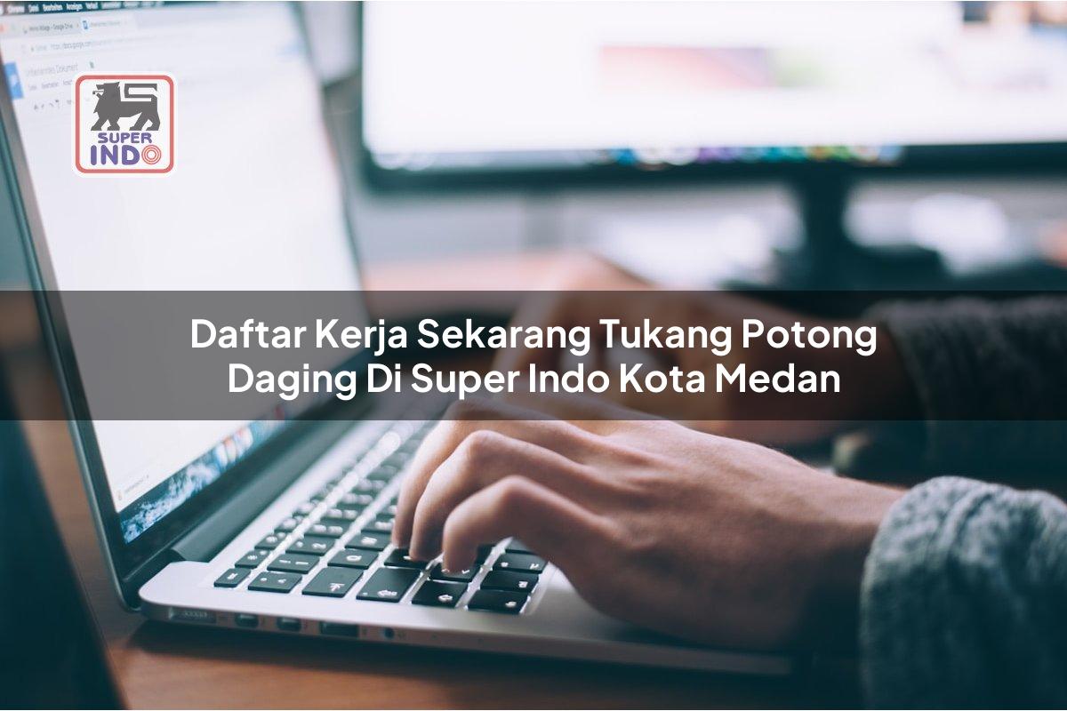 Daftar Kerja Sekarang Tukang Potong Daging di Super Indo Kota Medan