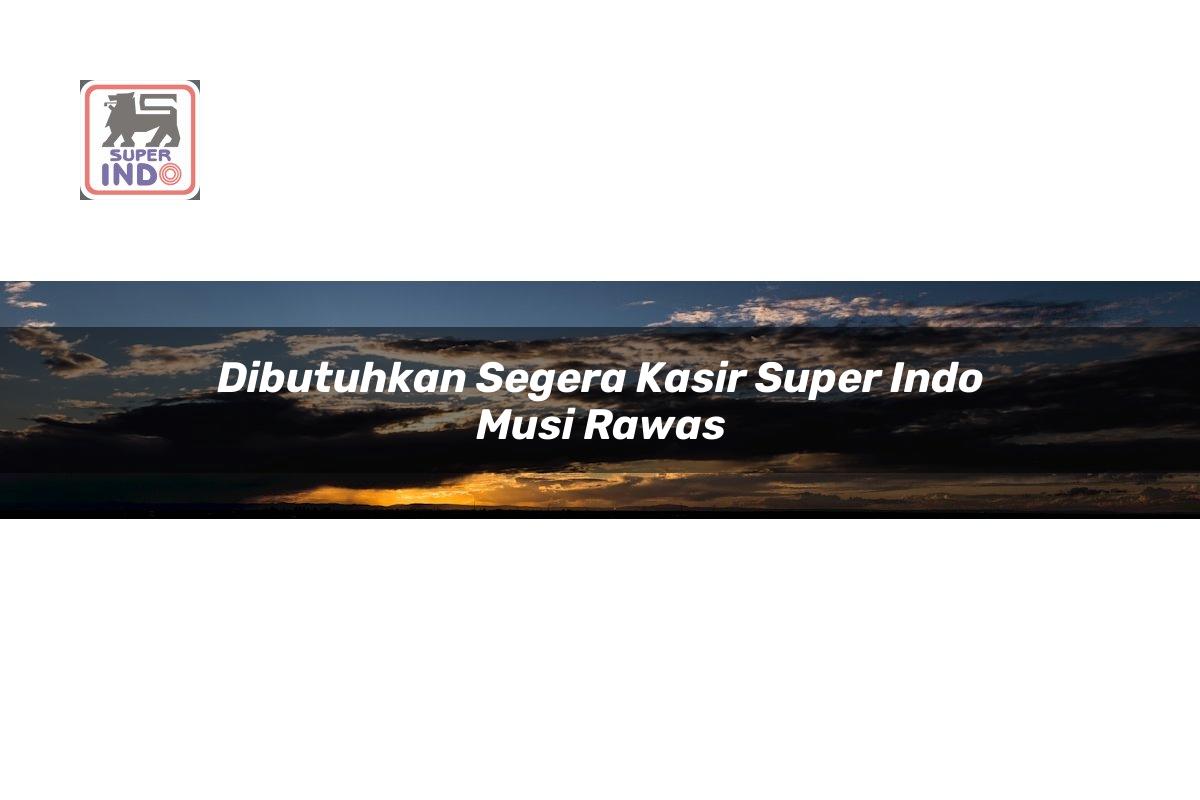 Dibutuhkan Segera Kasir Super Indo , Musi Rawas