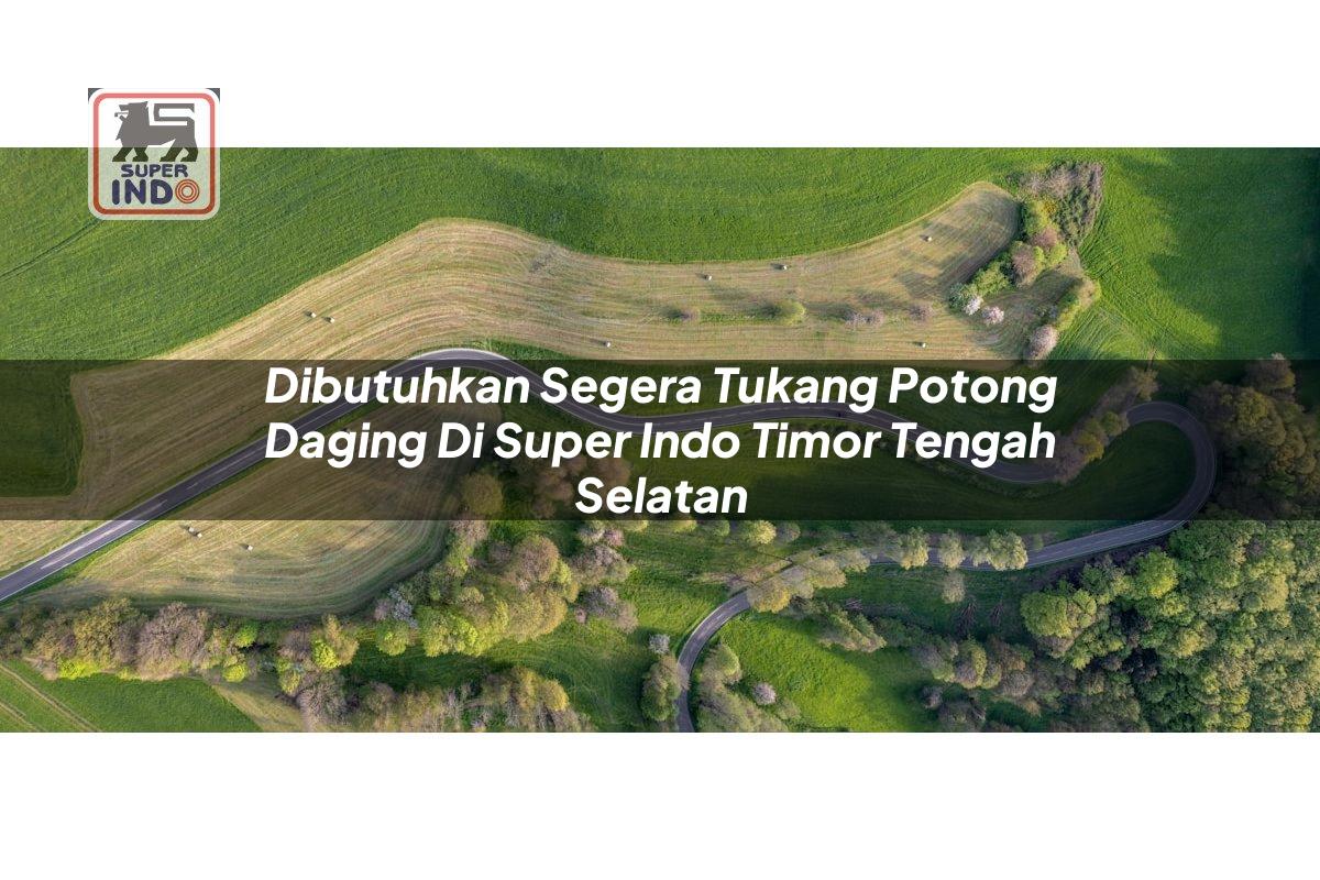 Dibutuhkan Segera Tukang Potong Daging di Super Indo Timor Tengah Selatan