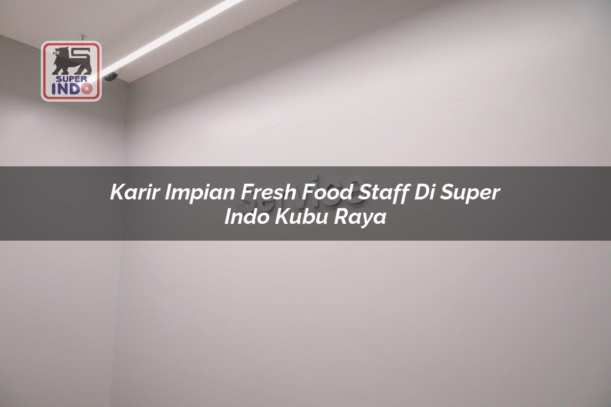 Karir Impian Fresh Food Staff di Super Indo Kubu Raya