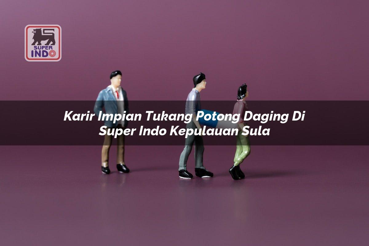 Karir Impian Tukang Potong Daging di Super Indo Kepulauan Sula