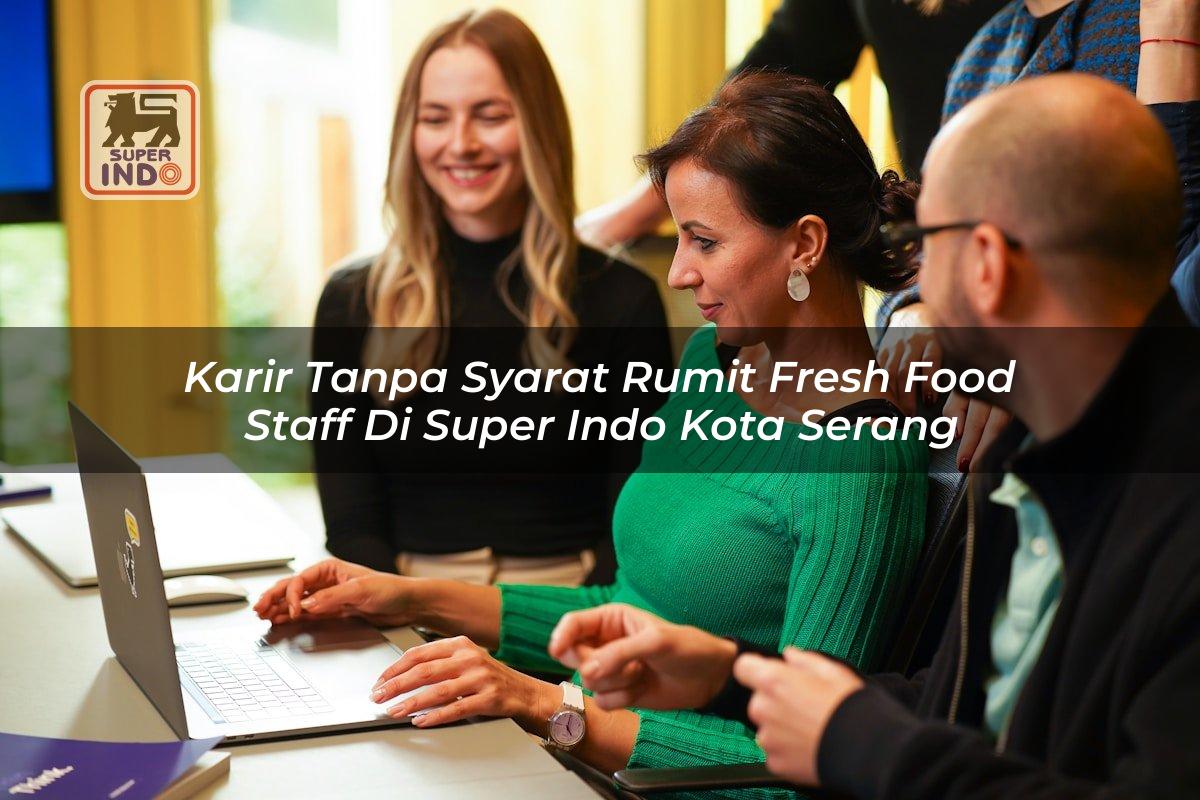 Karir Tanpa Syarat Rumit Fresh Food Staff di Super Indo Kota Serang