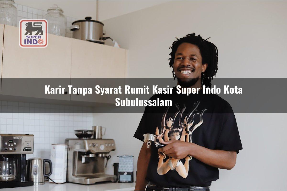 Karir Tanpa Syarat Rumit Kasir Super Indo , Kota Subulussalam