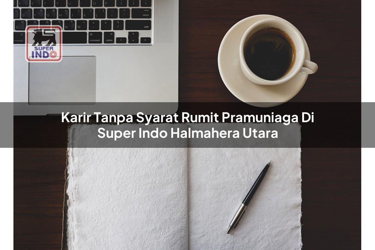 Karir Tanpa Syarat Rumit Pramuniaga di Super Indo Halmahera Utara