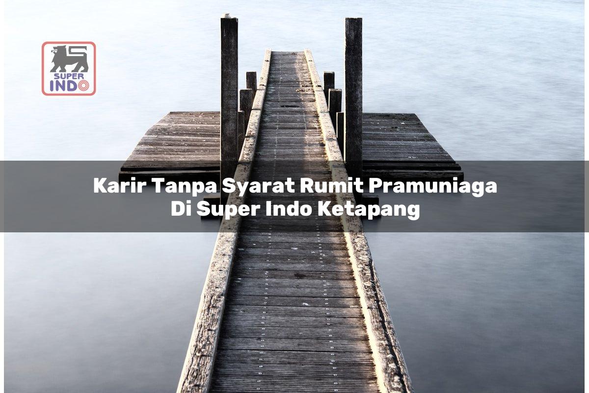 Karir Tanpa Syarat Rumit Pramuniaga di Super Indo Ketapang