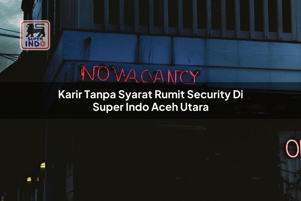 Karir Tanpa Syarat Rumit Security di Super Indo Aceh Utara