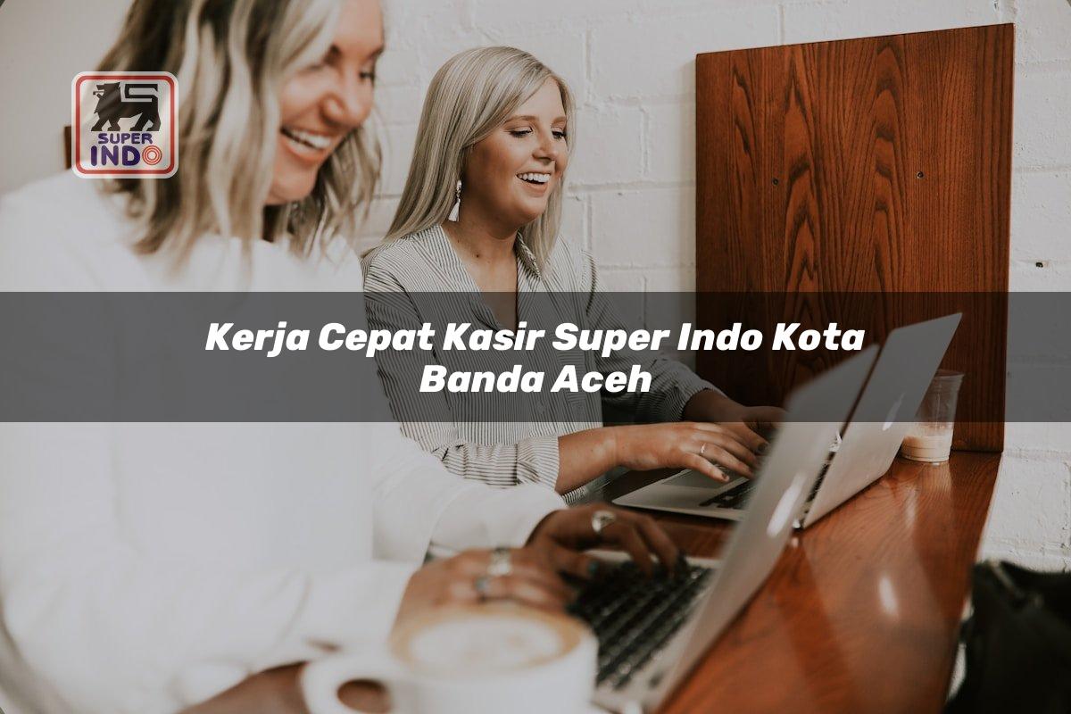 Kerja Cepat Kasir Super Indo , Kota Banda Aceh
