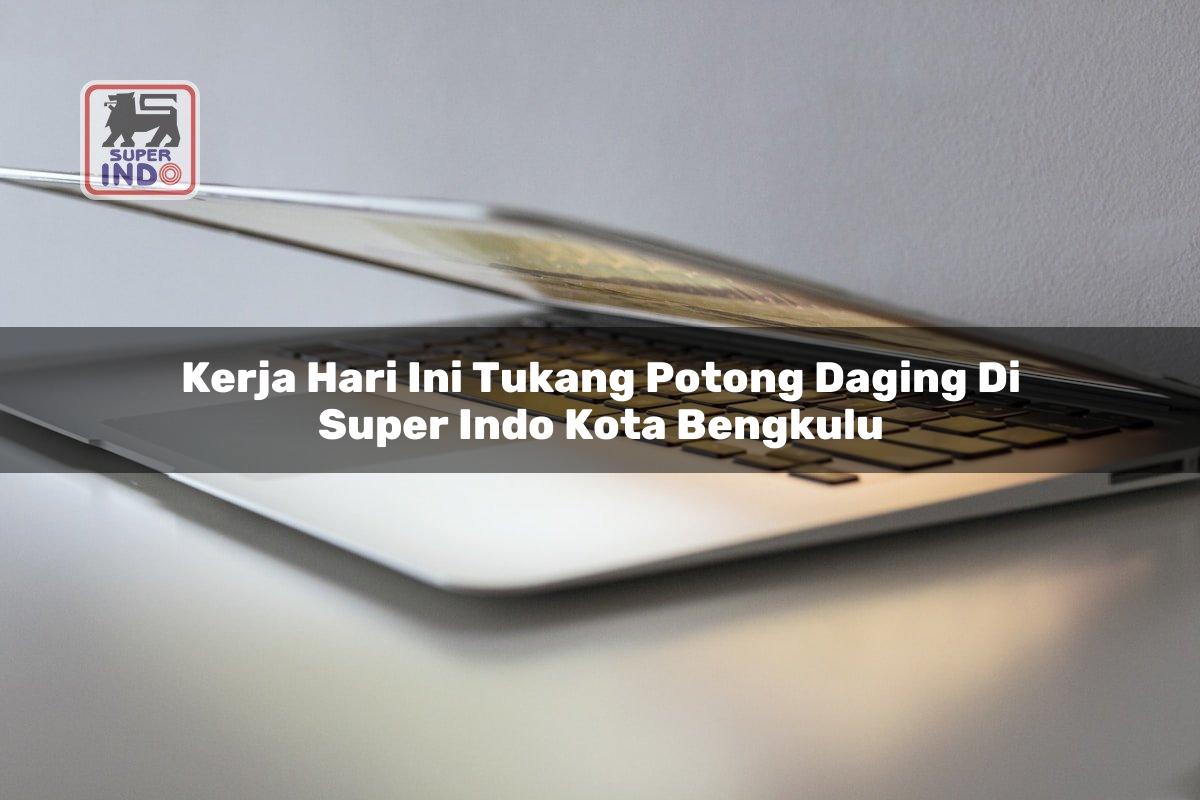 Kerja Hari Ini Tukang Potong Daging di Super Indo Kota Bengkulu