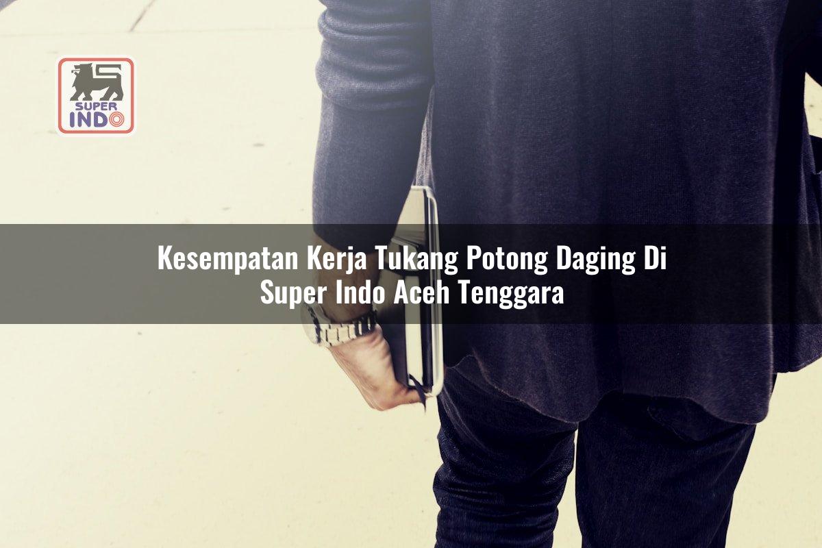 Kesempatan Kerja Tukang Potong Daging di Super Indo Aceh Tenggara