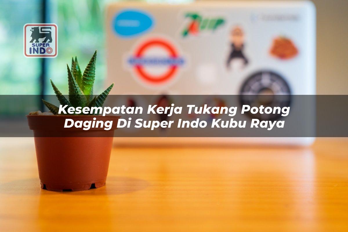 Kesempatan Kerja Tukang Potong Daging di Super Indo Kubu Raya