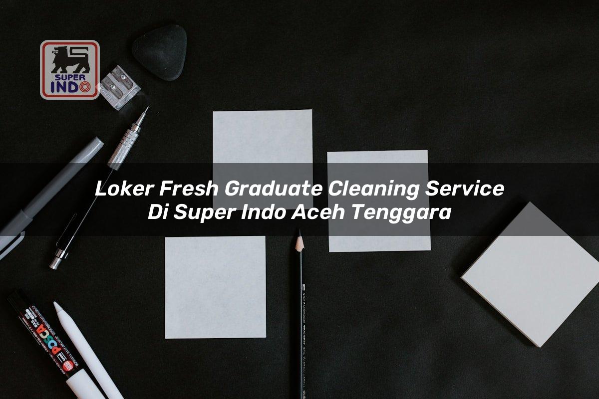 Loker Fresh Graduate Cleaning Service di Super Indo Aceh Tenggara