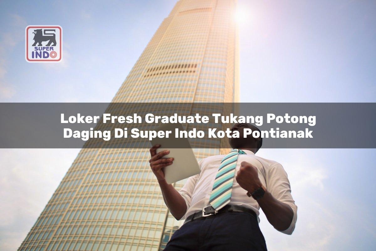 Loker Fresh Graduate Tukang Potong Daging di Super Indo Kota Pontianak