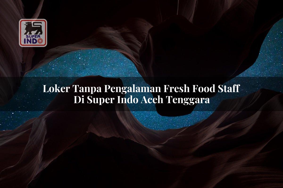 Loker Tanpa Pengalaman Fresh Food Staff di Super Indo Aceh Tenggara
