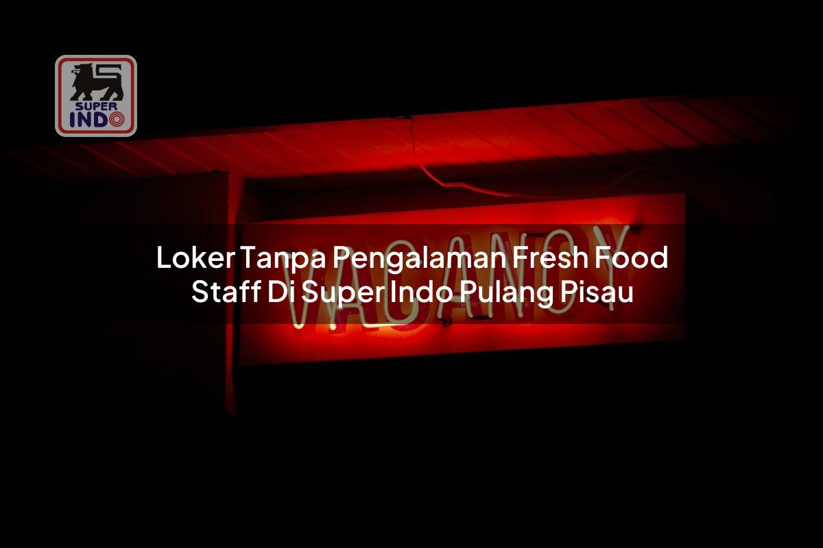 Loker Tanpa Pengalaman Fresh Food Staff di Super Indo Pulang Pisau
