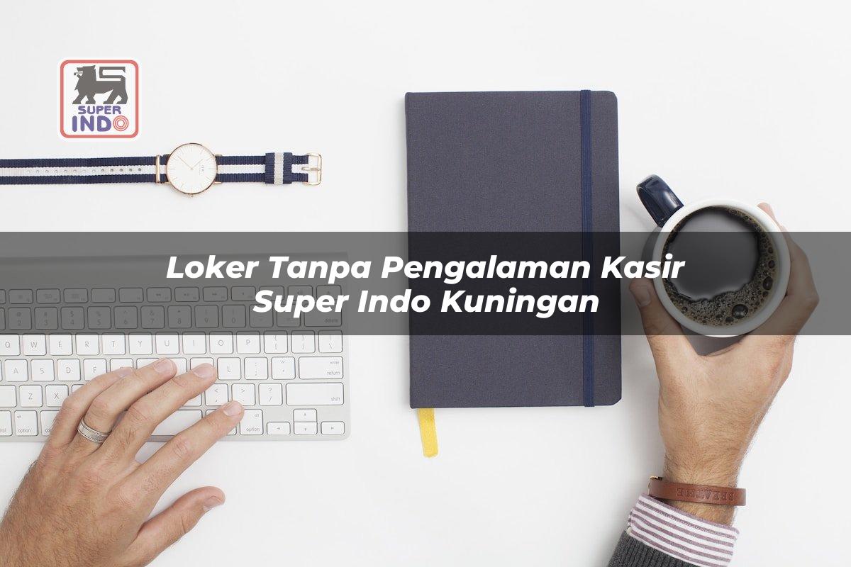 Loker Tanpa Pengalaman Kasir Super Indo , Kuningan