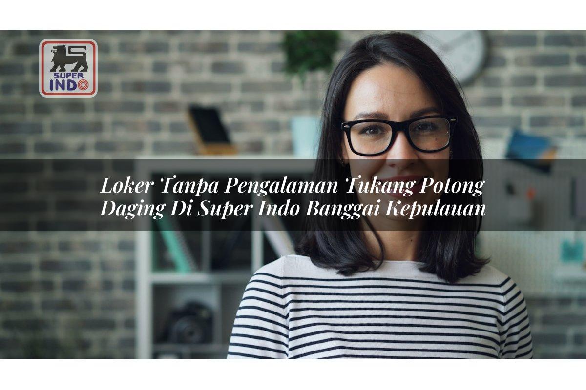 Loker Tanpa Pengalaman Tukang Potong Daging di Super Indo Banggai Kepulauan