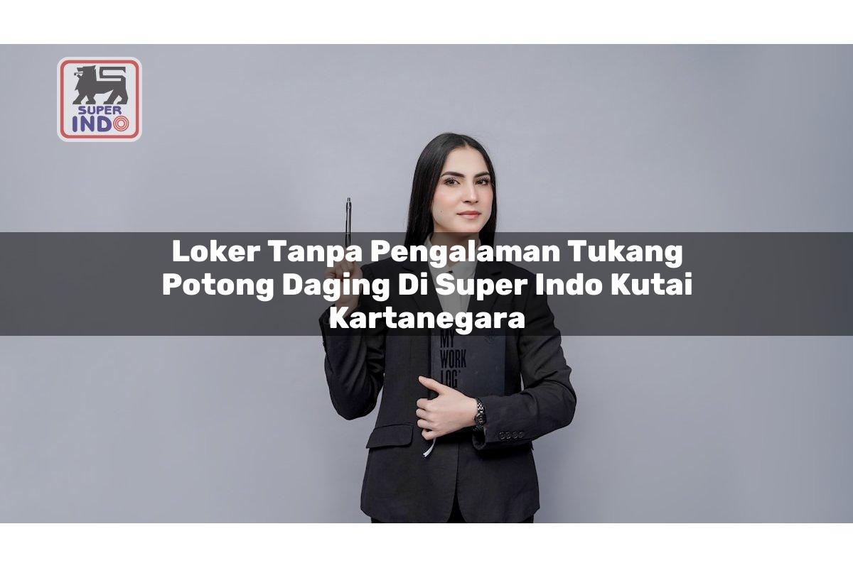Loker Tanpa Pengalaman Tukang Potong Daging di Super Indo Kutai Kartanegara
