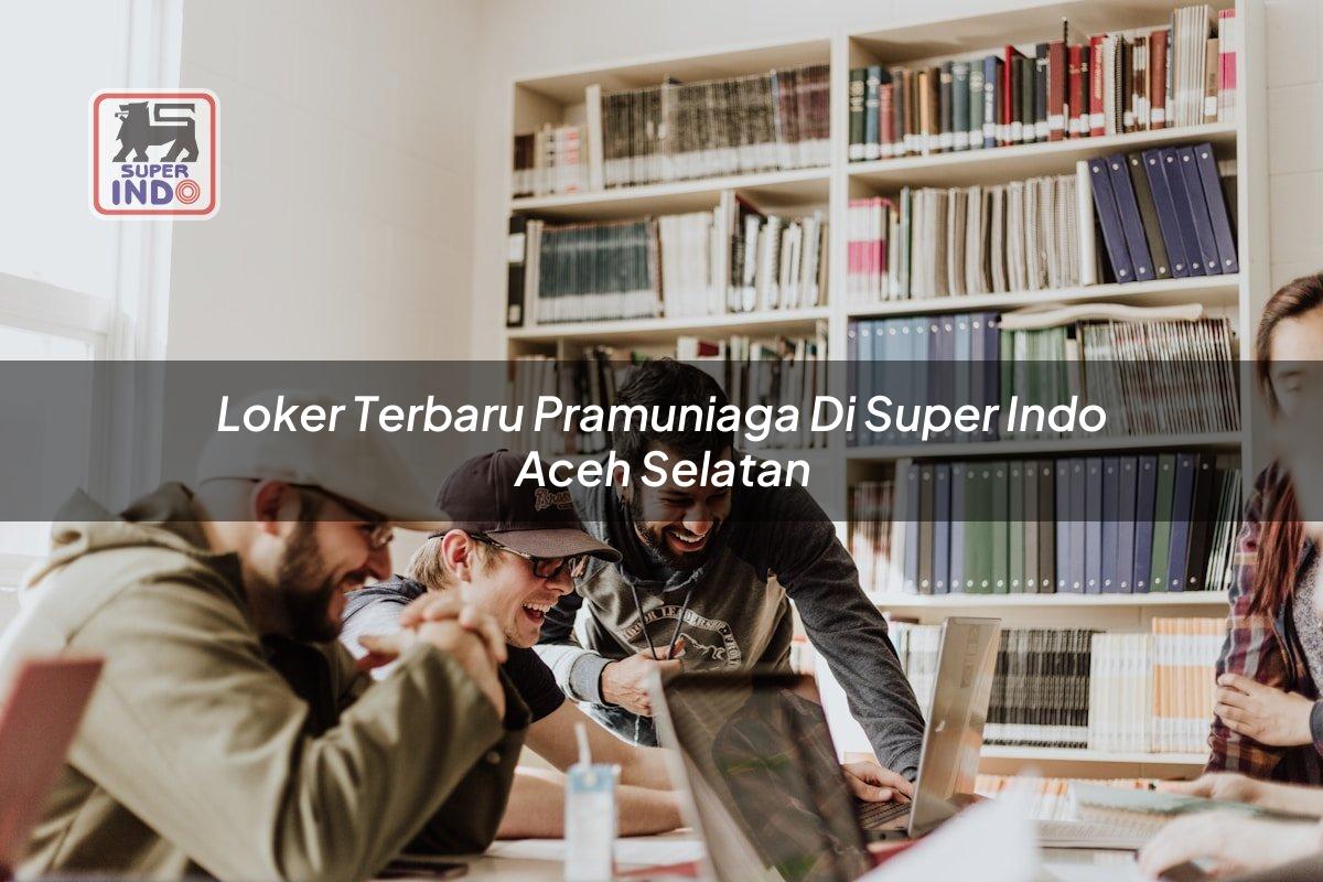 Loker Terbaru Pramuniaga di Super Indo Aceh Selatan