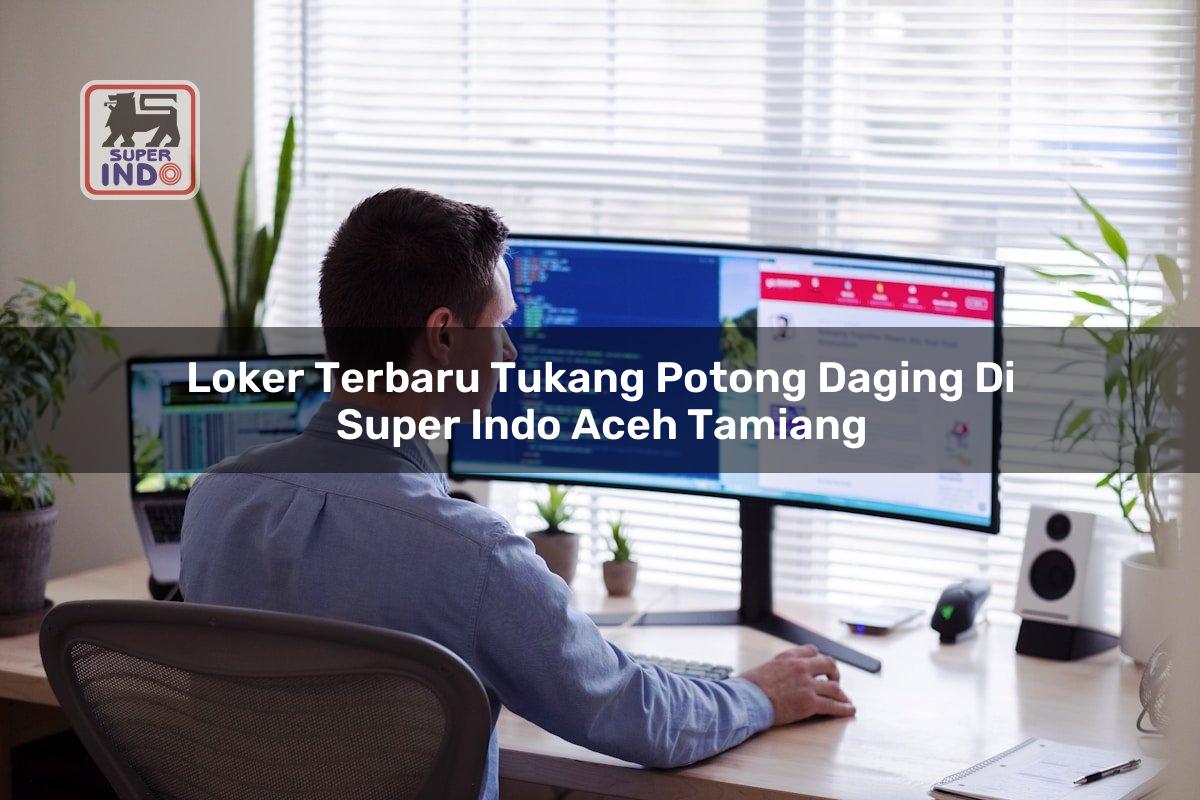 Loker Terbaru Tukang Potong Daging di Super Indo Aceh Tamiang