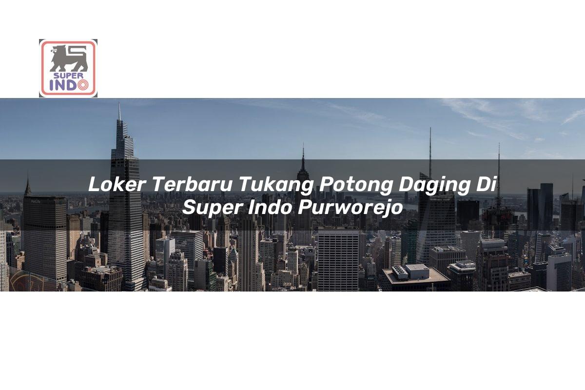 Loker Terbaru Tukang Potong Daging di Super Indo Purworejo