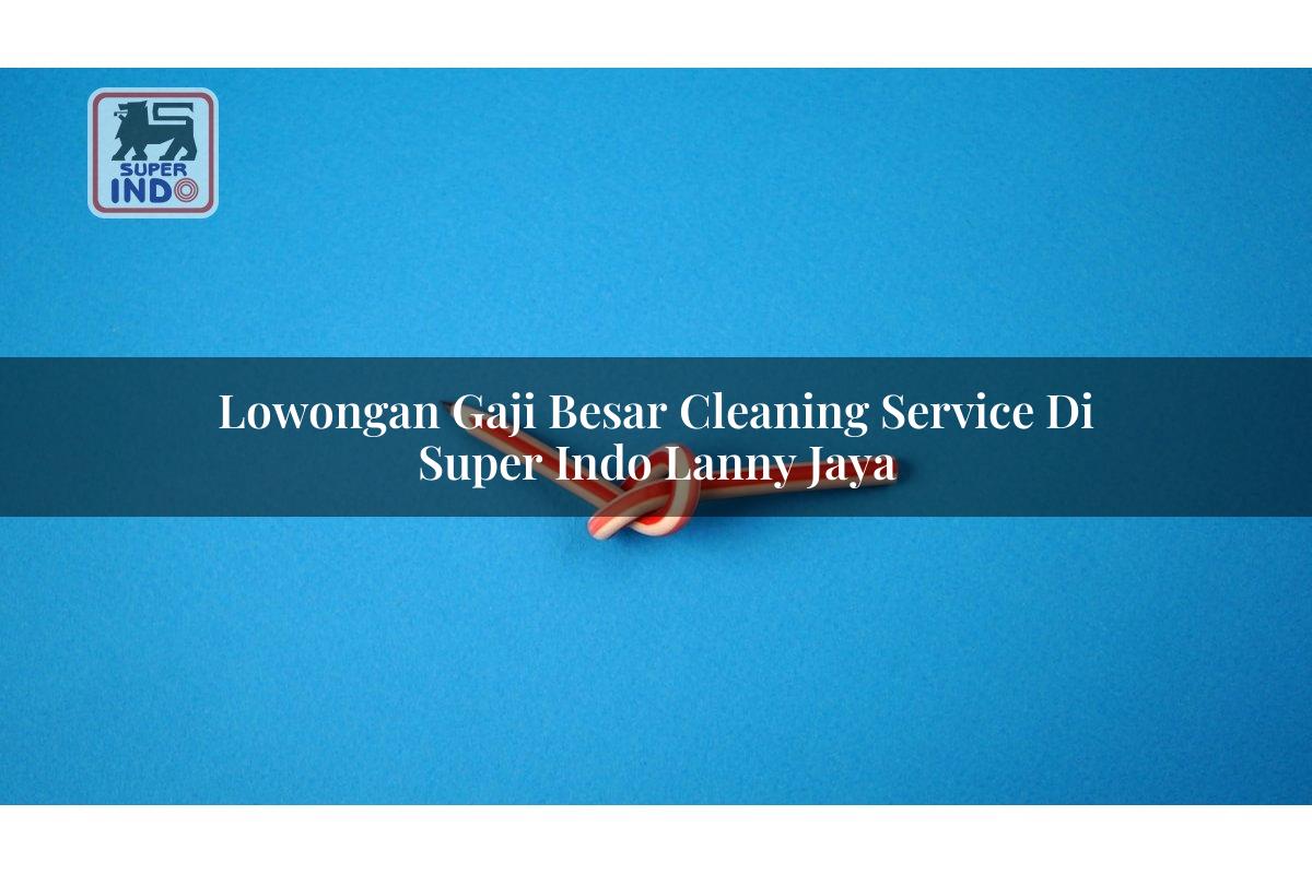 Lowongan Gaji Besar Cleaning Service di Super Indo Lanny Jaya