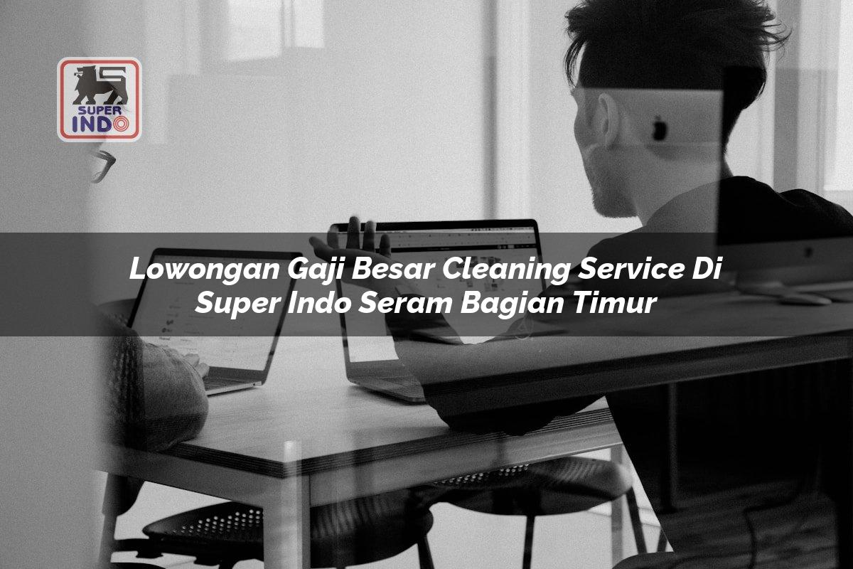 Lowongan Gaji Besar Cleaning Service di Super Indo Seram Bagian Timur