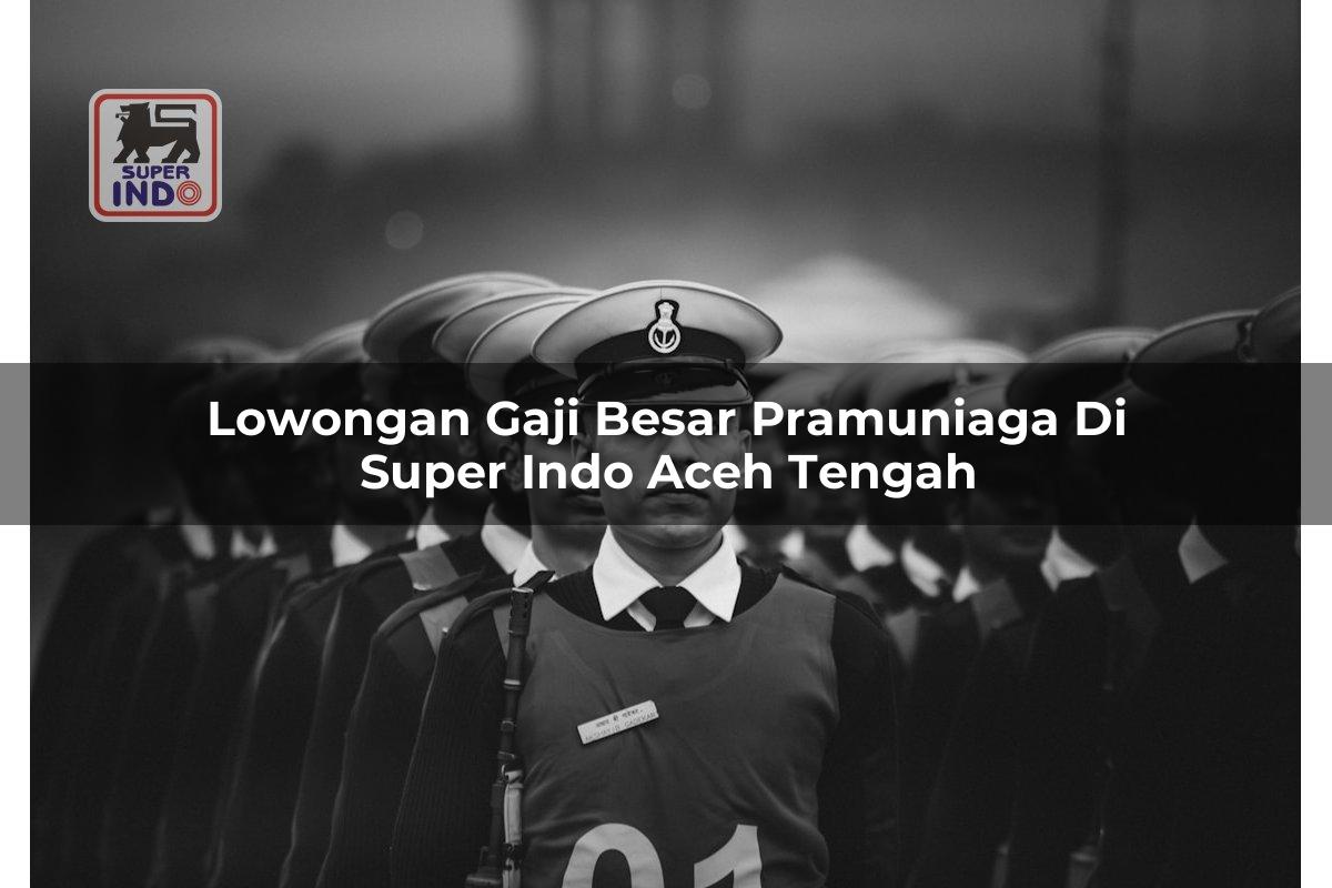 Lowongan Gaji Besar Pramuniaga di Super Indo Aceh Tengah