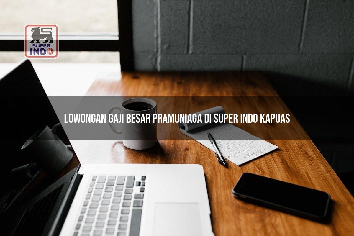 Lowongan Gaji Besar Pramuniaga di Super Indo Kapuas