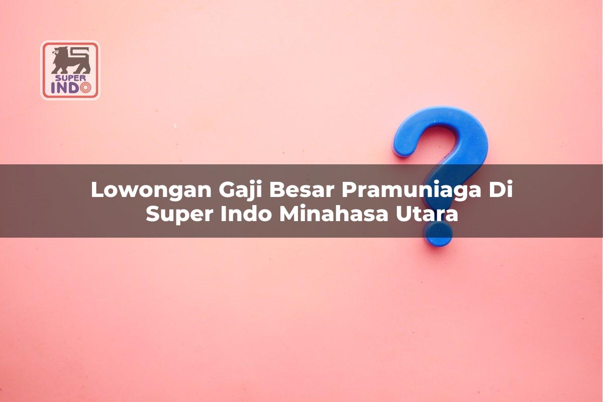 Lowongan Gaji Besar Pramuniaga di Super Indo Minahasa Utara