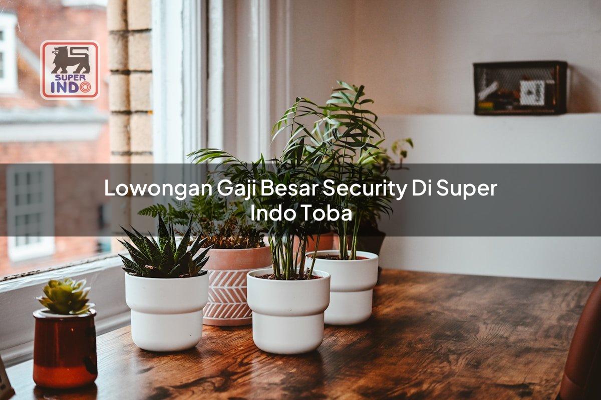 Lowongan Gaji Besar Security di Super Indo Toba