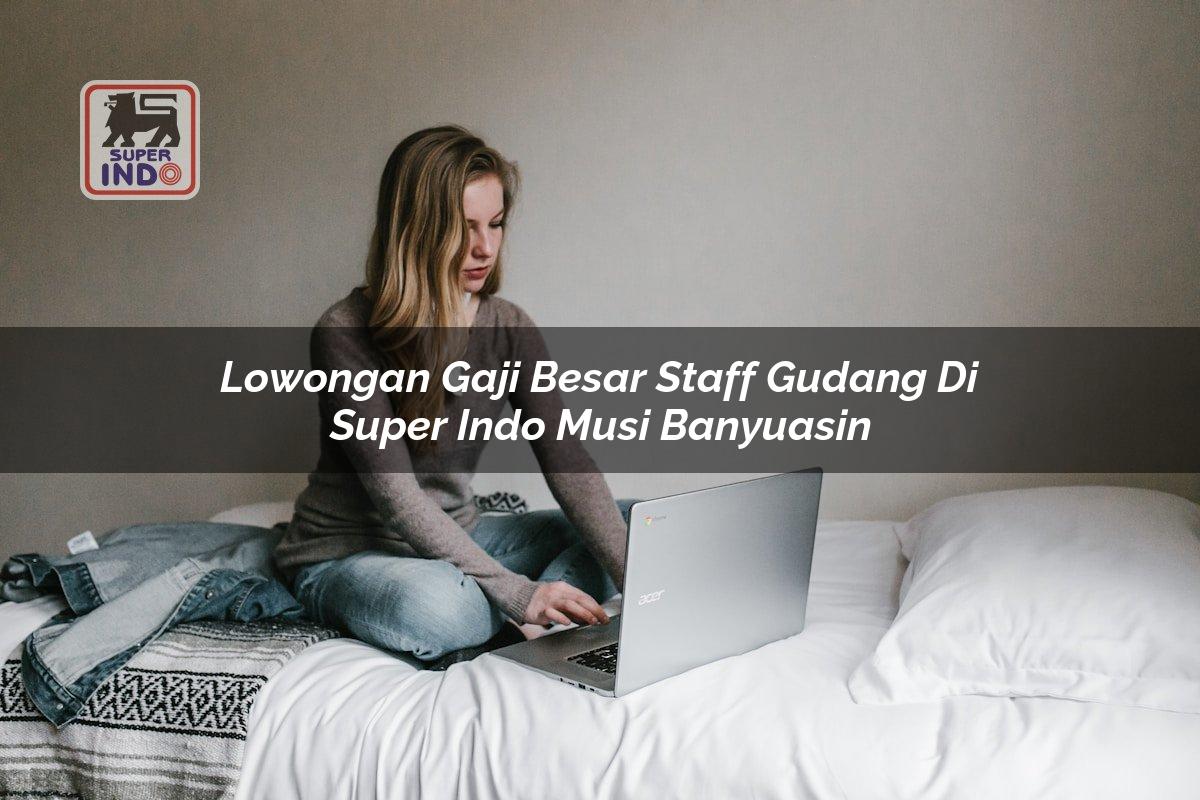 Lowongan Gaji Besar Staff Gudang di Super Indo Musi Banyuasin
