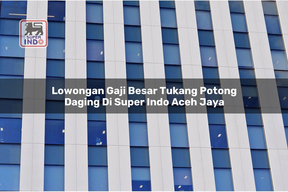 Lowongan Gaji Besar Tukang Potong Daging di Super Indo Aceh Jaya