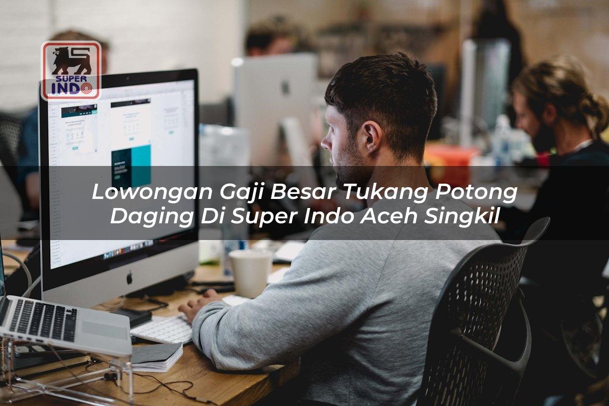 Lowongan Gaji Besar Tukang Potong Daging di Super Indo Aceh Singkil