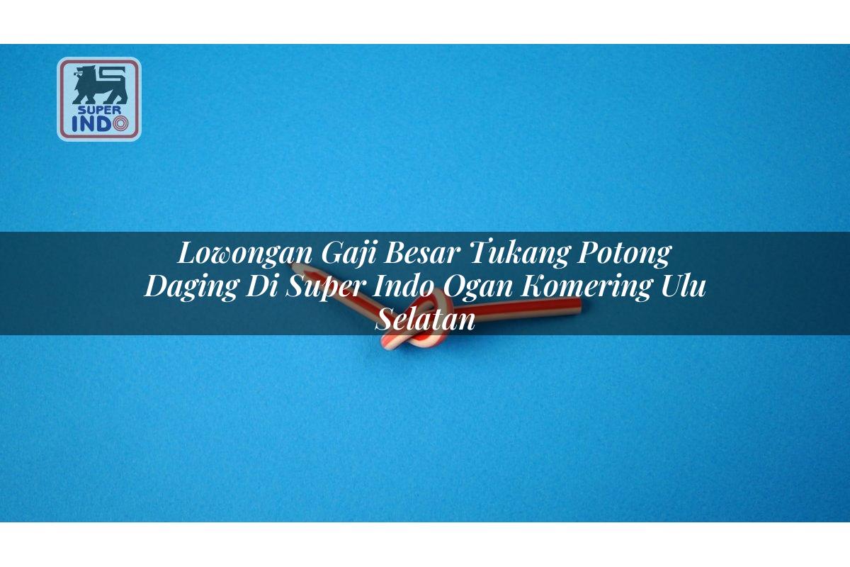 Lowongan Gaji Besar Tukang Potong Daging di Super Indo Ogan Komering Ulu Selatan