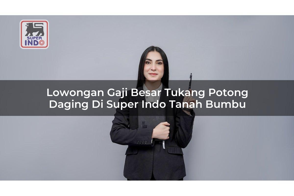 Lowongan Gaji Besar Tukang Potong Daging di Super Indo Tanah Bumbu