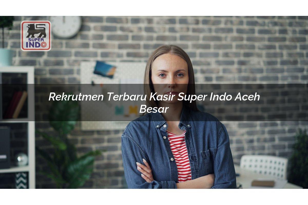 Rekrutmen Terbaru Kasir Super Indo , Aceh Besar