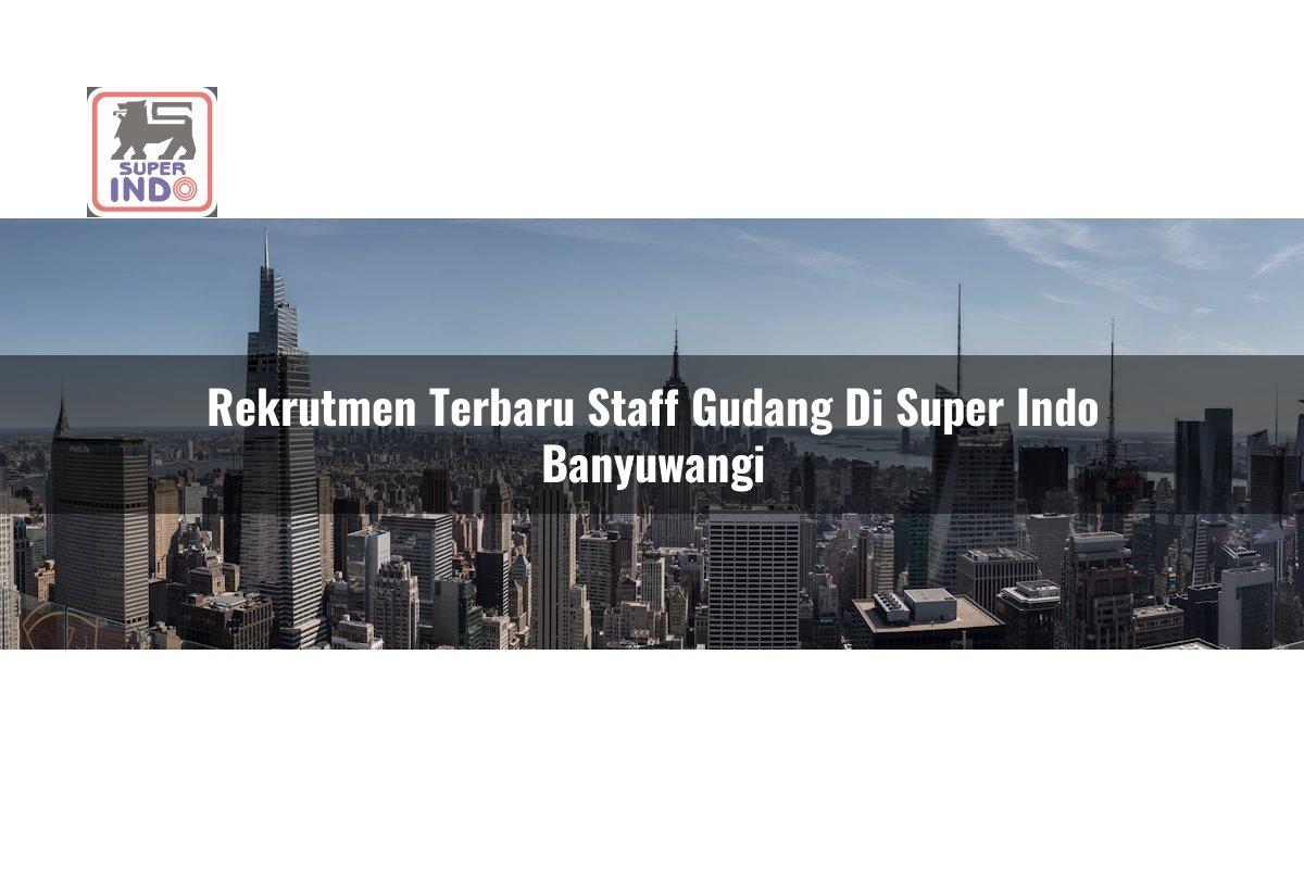 Rekrutmen Terbaru Staff Gudang di Super Indo Banyuwangi