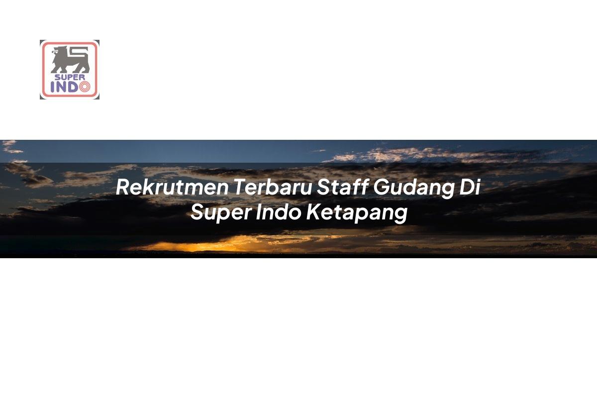 Rekrutmen Terbaru Staff Gudang di Super Indo Ketapang