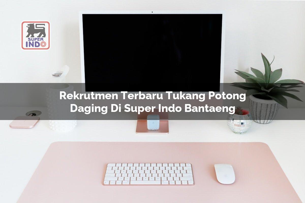 Rekrutmen Terbaru Tukang Potong Daging di Super Indo Bantaeng