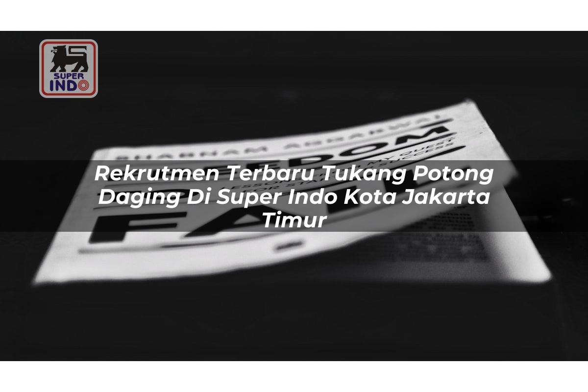 Rekrutmen Terbaru Tukang Potong Daging di Super Indo Kota Jakarta Timur