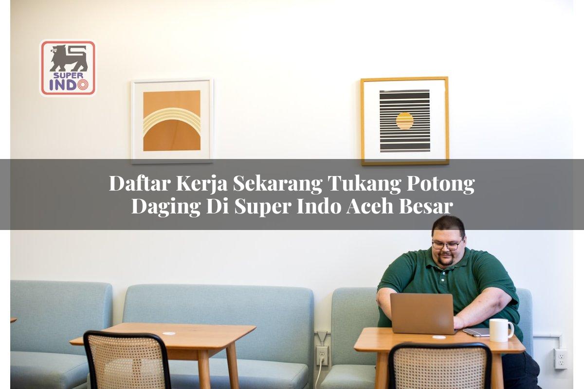 Daftar Kerja Sekarang Tukang Potong Daging di Super Indo Aceh Besar