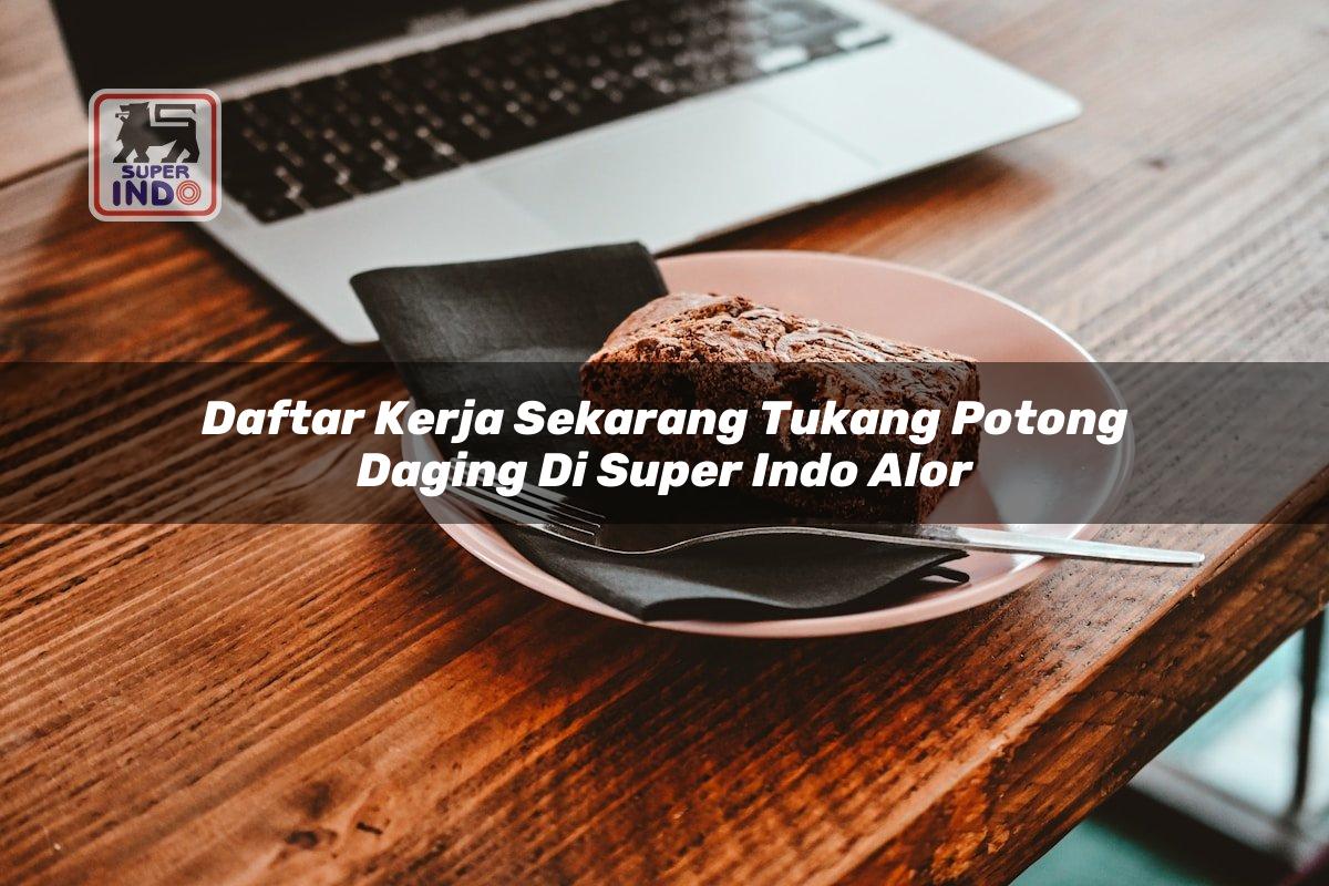Daftar Kerja Sekarang Tukang Potong Daging di Super Indo Alor