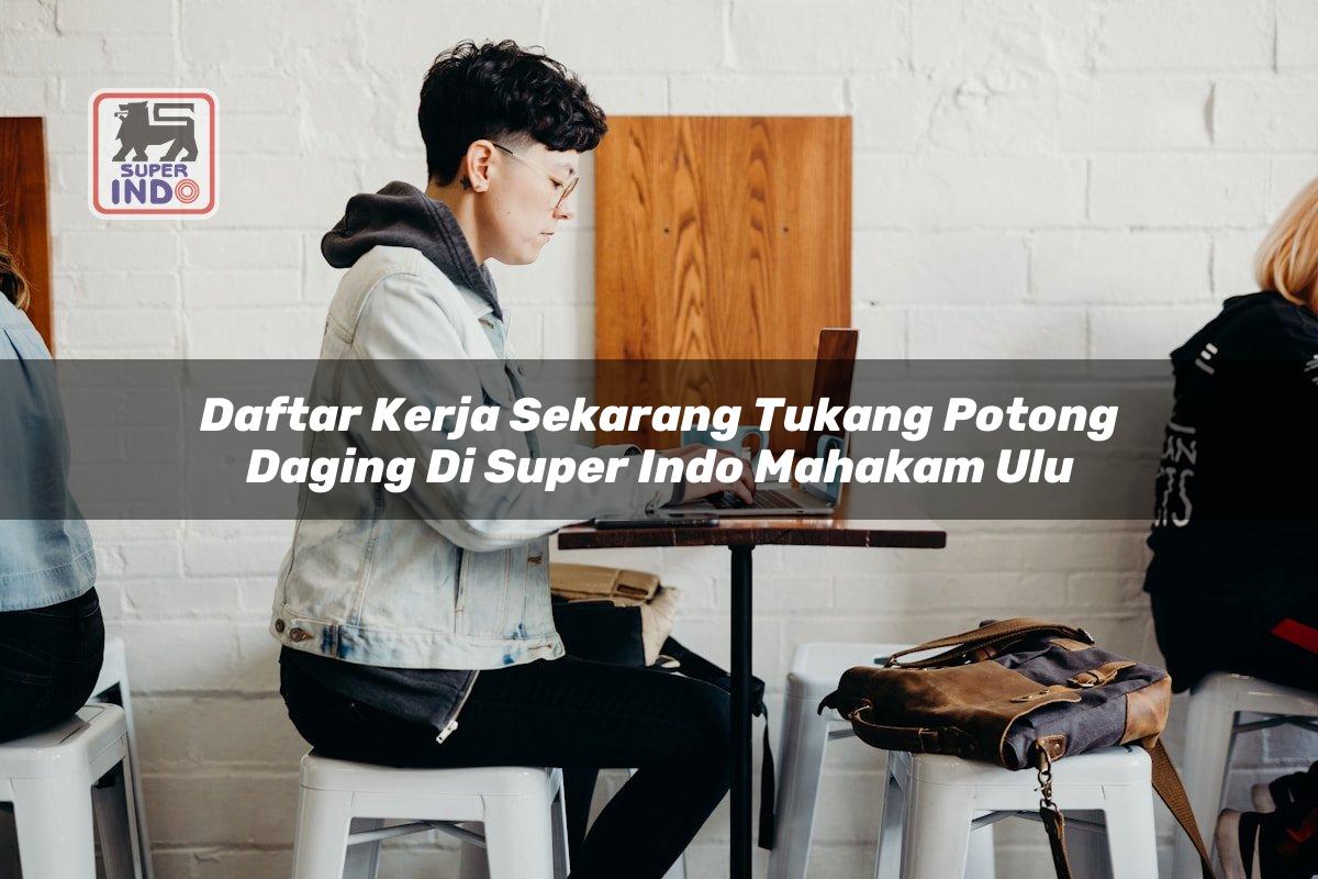 Daftar Kerja Sekarang Tukang Potong Daging di Super Indo Mahakam Ulu