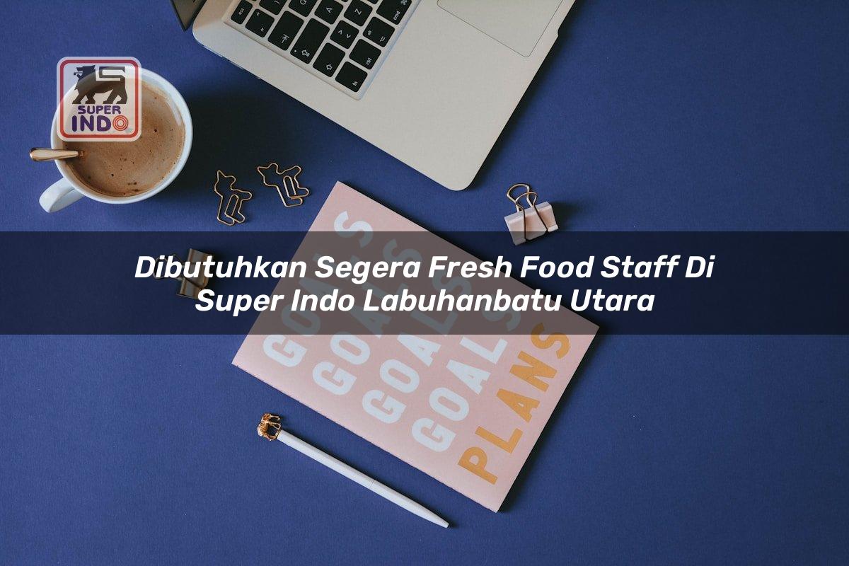 Dibutuhkan Segera Fresh Food Staff di Super Indo Labuhanbatu Utara