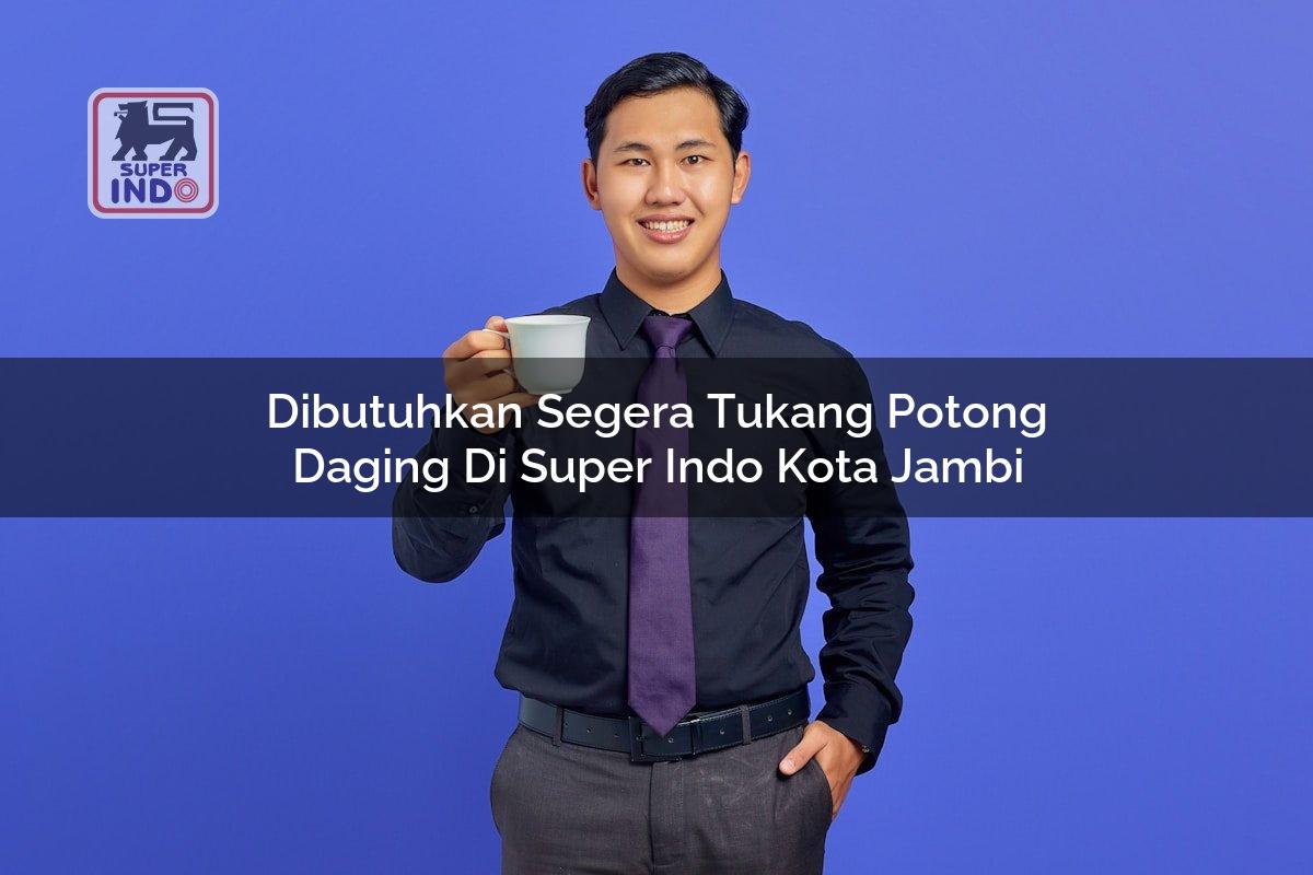 Dibutuhkan Segera Tukang Potong Daging di Super Indo Kota Jambi