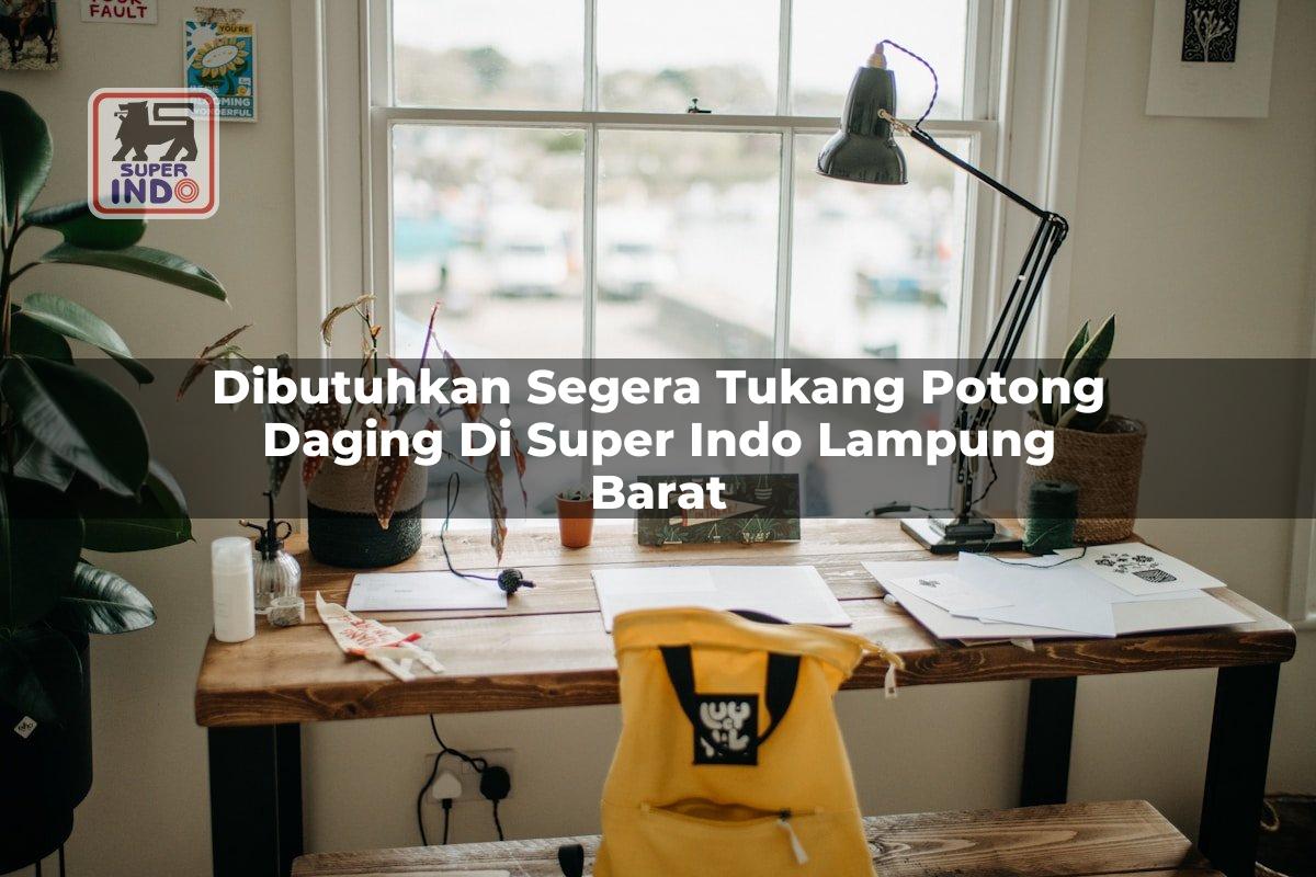 Dibutuhkan Segera Tukang Potong Daging di Super Indo Lampung Barat