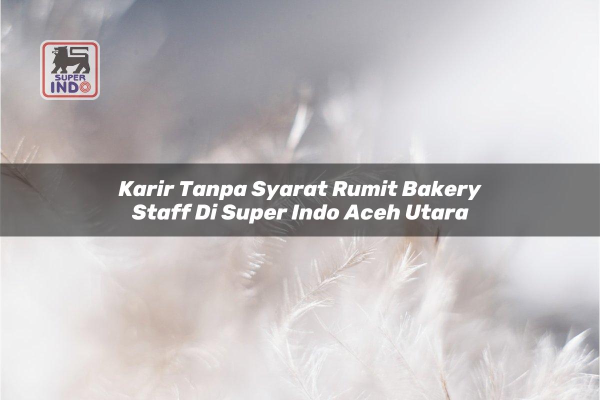 Karir Tanpa Syarat Rumit Bakery Staff di Super Indo Aceh Utara