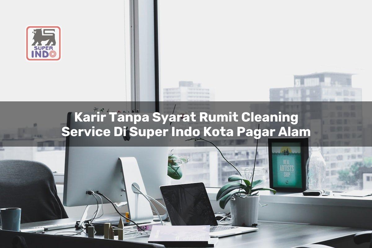 Karir Tanpa Syarat Rumit Cleaning Service di Super Indo Kota Pagar Alam